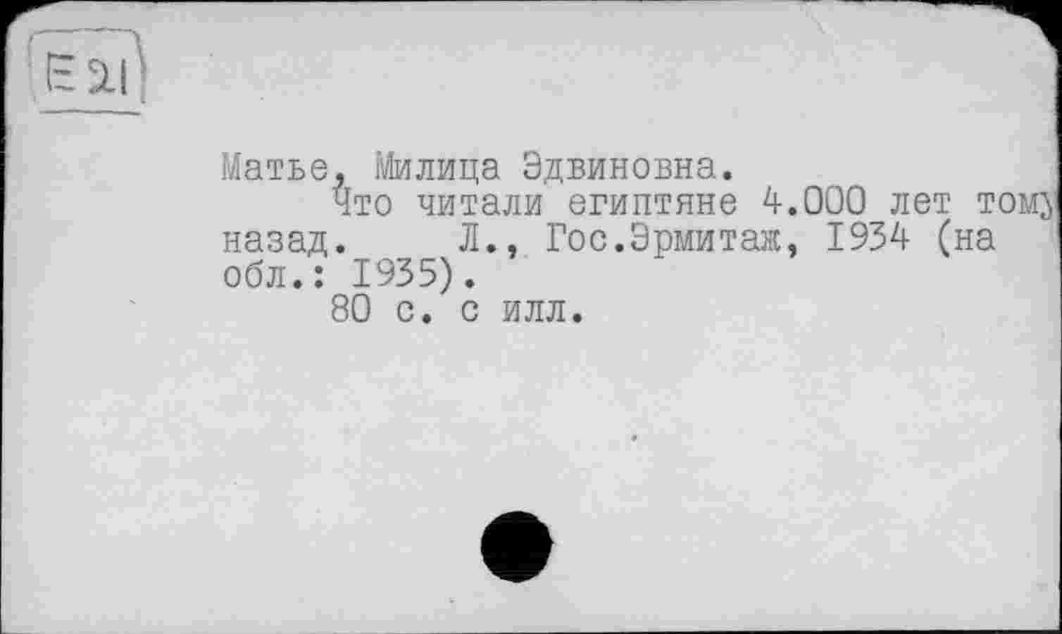 ﻿Матье, Милица Эдвиновна.
Что читали египтяне 4.000 лет томз назад. Л., Гос.Эрмитаж, 1934 (на обл.: 1935).
80 с. с илл.